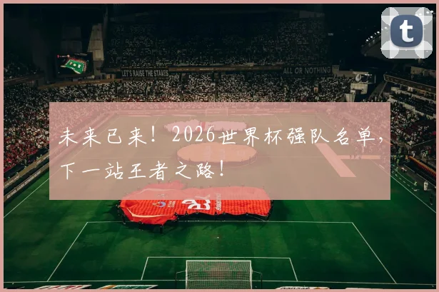 未来已来！2026世界杯强队名单，下一站王者之路！
