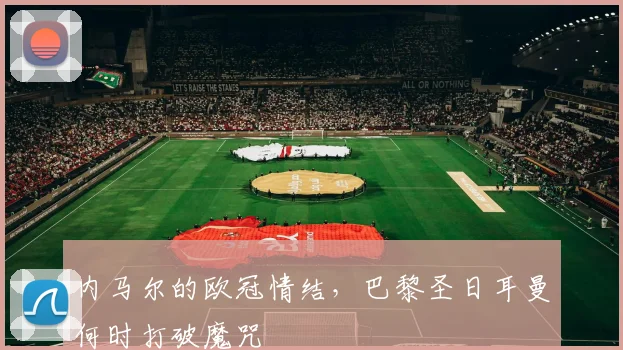 内马尔的欧冠情结,巴黎圣日耳曼何时打破魔咒