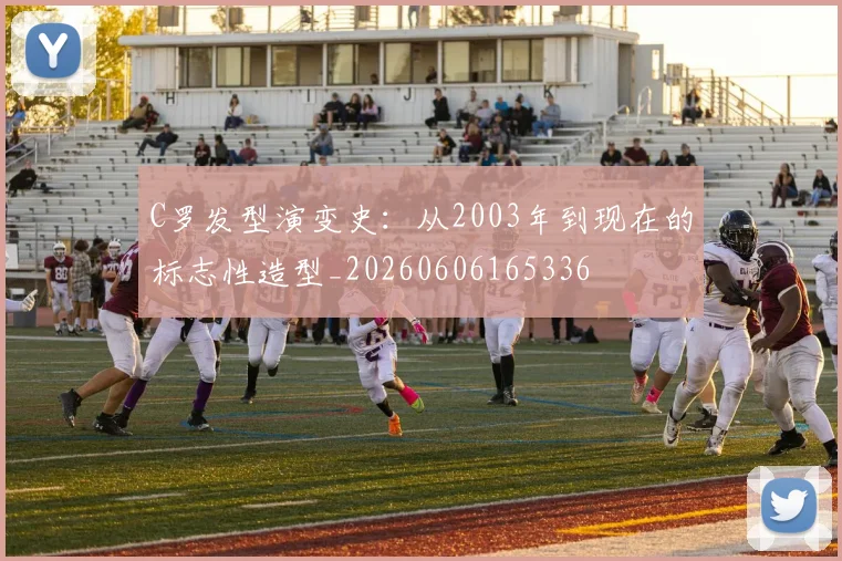 C罗发型演变史：从2003年到现在的标志性造型_20260606165336