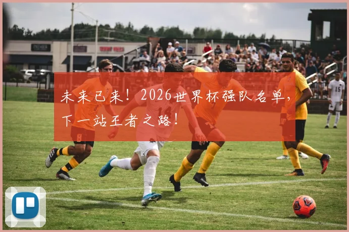 未来已来!2026世界杯强队名单,下一站王者之路!