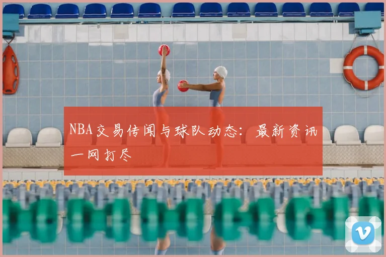 NBA交易传闻与球队动态：最新资讯一网打尽