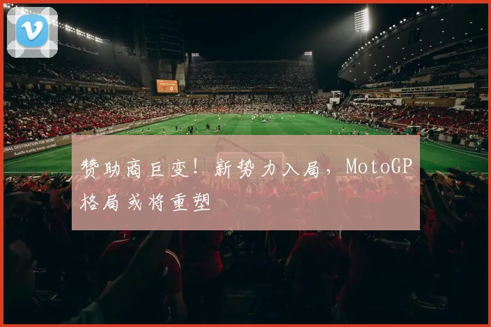 赞助商巨变!新势力入局,MotoGP格局或将重塑