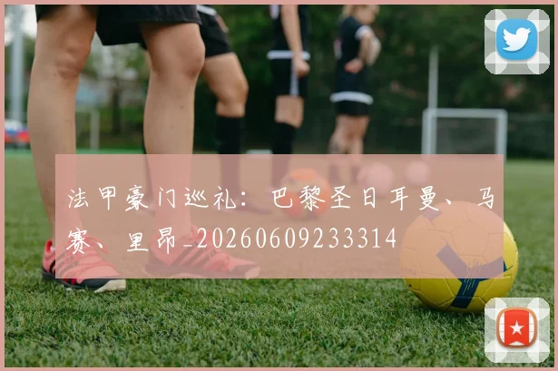 法甲豪门巡礼：巴黎圣日耳曼、马赛、里昂_20260609233314
