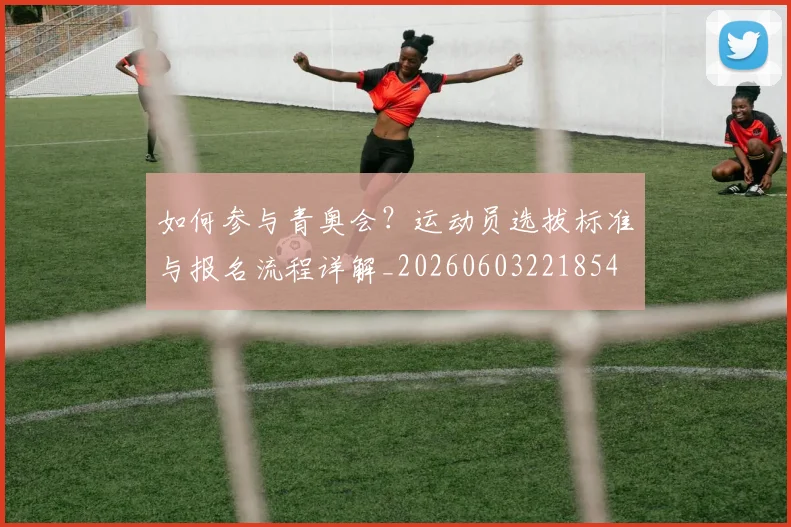 如何参与青奥会?运动员选拔标准与报名流程详解_20260603221854