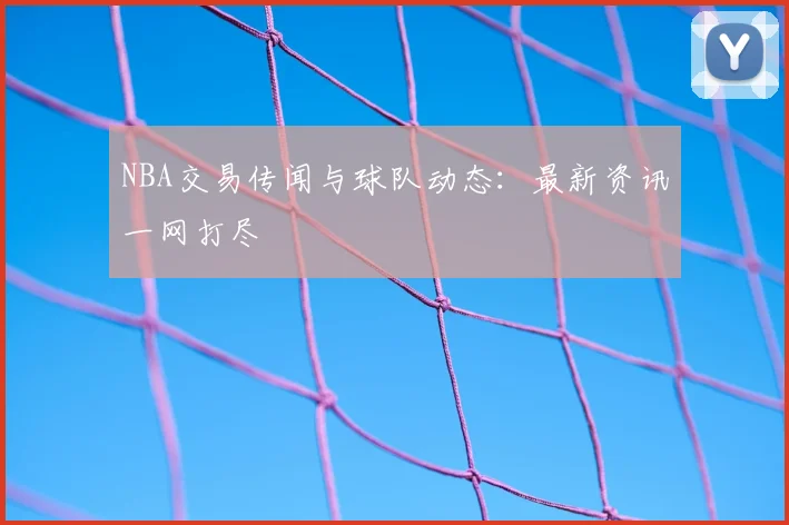 NBA交易传闻与球队动态:最新资讯一网打尽