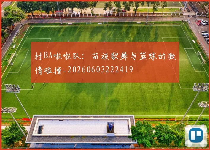 村BA啦啦队:苗族歌舞与篮球的激情碰撞_20260603222419