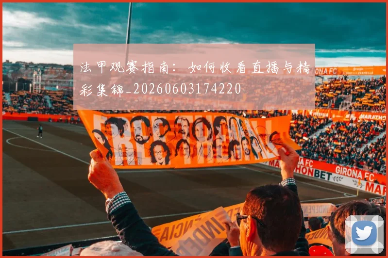 法甲观赛指南：如何收看直播与精彩集锦_20260603174220