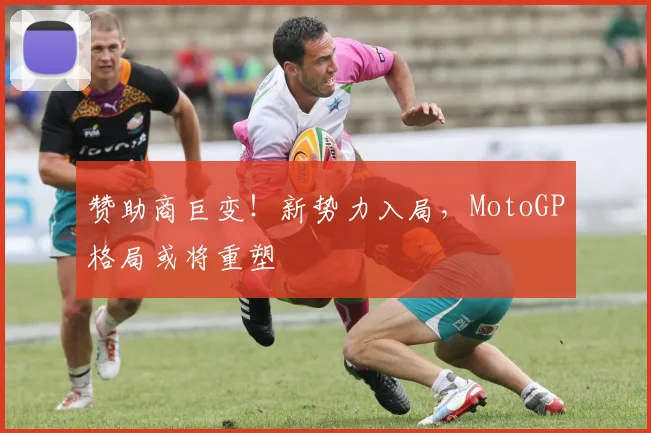 赞助商巨变！新势力入局，MotoGP格局或将重塑