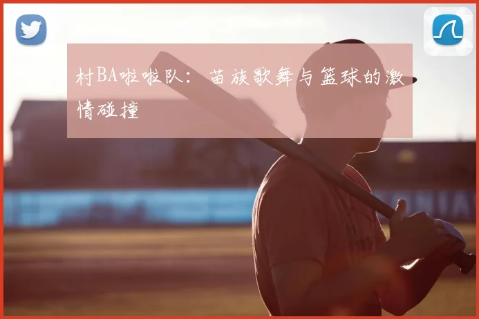 村BA啦啦队:苗族歌舞与篮球的激情碰撞