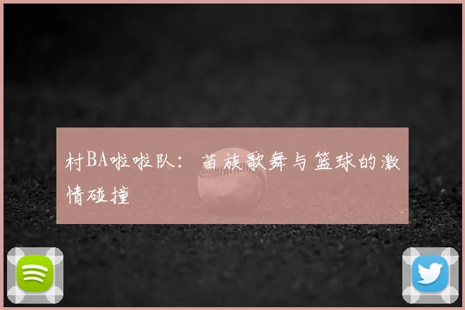 村BA啦啦队:苗族歌舞与篮球的激情碰撞