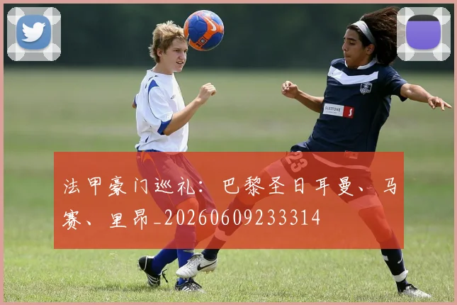 法甲豪门巡礼:巴黎圣日耳曼、马赛、里昂_20260609233314