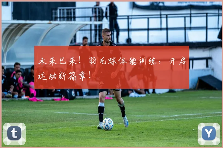 未来已来!羽毛球体能训练,开启运动新篇章!